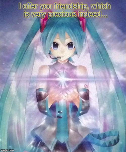 Friendship | I offer you friendship, which is very precious indeed... | image tagged in friendship,hatsune miku | made w/ Imgflip meme maker