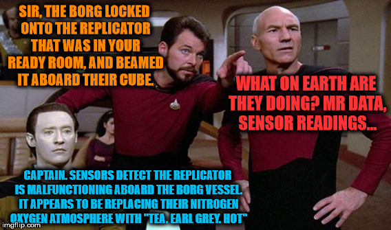 SIR, THE BORG LOCKED ONTO THE REPLICATOR THAT WAS IN YOUR READY ROOM, AND BEAMED IT ABOARD THEIR CUBE. CAPTAIN. SENSORS DETECT THE REPLICATO | made w/ Imgflip meme maker