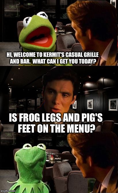 Inception Kermit | HI, WELCOME TO KERMIT'S CASUAL GRILLE AND BAR.  WHAT CAN I GET YOU TODAY? IS FROG LEGS AND PIG'S FEET ON THE MENU? | image tagged in inception kermit | made w/ Imgflip meme maker
