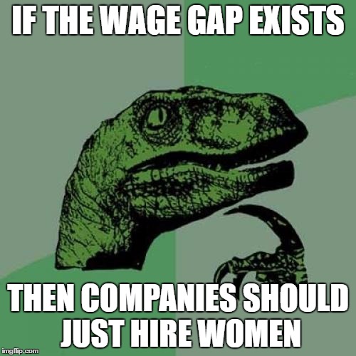 Philosoraptor | IF THE WAGE GAP EXISTS; THEN COMPANIES SHOULD JUST HIRE WOMEN | image tagged in memes,philosoraptor,feminism,protesters | made w/ Imgflip meme maker