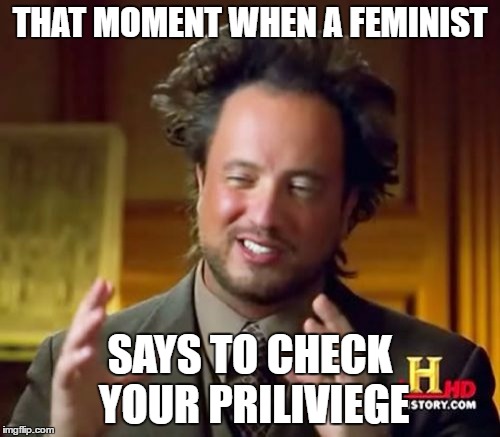 Ancient Aliens | THAT MOMENT WHEN A FEMINIST; SAYS TO CHECK YOUR PRILIVIEGE | image tagged in memes,ancient aliens | made w/ Imgflip meme maker
