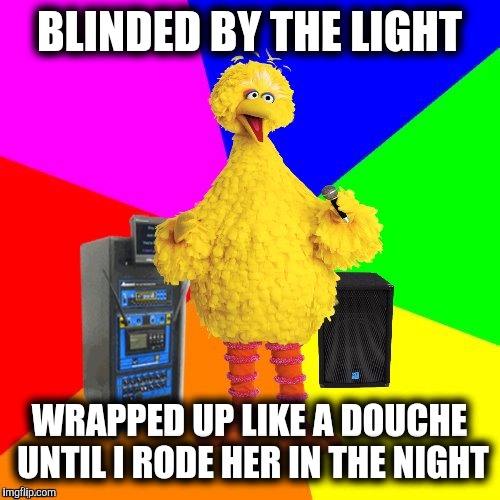 Why the song never made sense: Blinded by the light, revved up like a deuce
Another runner in the night |  BLINDED BY THE LIGHT; WRAPPED UP LIKE A DOUCHE UNTIL I RODE HER IN THE NIGHT | image tagged in wrong lyrics karaoke big bird,blinded by the light,douche | made w/ Imgflip meme maker