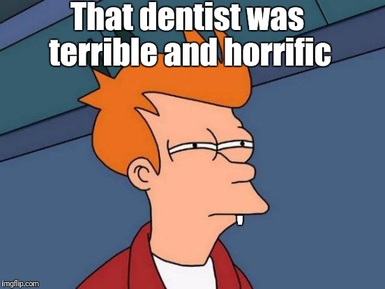 Futurama Fry Meme | That dentist was terrible and horrific ' | image tagged in memes,futurama fry | made w/ Imgflip meme maker