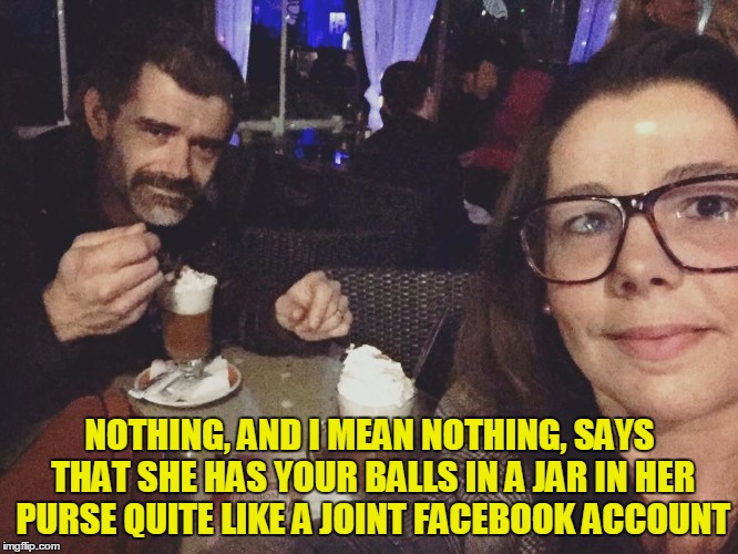 Instagram Husband | NOTHING, AND I MEAN NOTHING, SAYS THAT SHE HAS YOUR BALLS IN A JAR IN HER PURSE QUITE LIKE A JOINT FACEBOOK ACCOUNT | image tagged in instagram husband | made w/ Imgflip meme maker