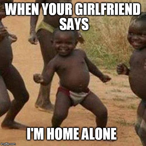 Third World Success Kid | WHEN YOUR GIRLFRIEND SAYS; I'M HOME ALONE | image tagged in memes,third world success kid | made w/ Imgflip meme maker