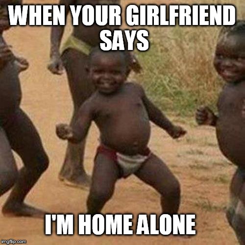 Third World Success Kid Meme | WHEN YOUR GIRLFRIEND SAYS; I'M HOME ALONE | image tagged in memes,third world success kid | made w/ Imgflip meme maker