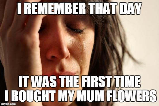 First World Problems Meme | I REMEMBER THAT DAY IT WAS THE FIRST TIME I BOUGHT MY MUM FLOWERS | image tagged in memes,first world problems | made w/ Imgflip meme maker
