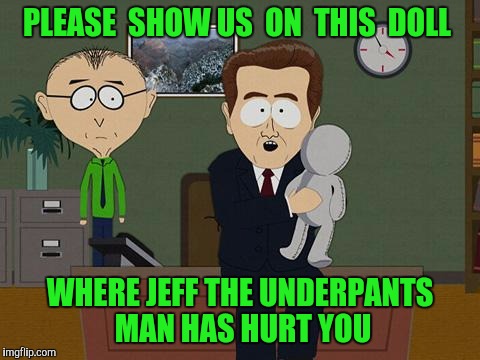 Please unload in the comments.  Feel Free. |  PLEASE  SHOW US  ON  THIS  DOLL; WHERE JEFF THE UNDERPANTS MAN HAS HURT YOU | image tagged in show me on this doll,pervert,perverts,imgflip users,imgflip | made w/ Imgflip meme maker