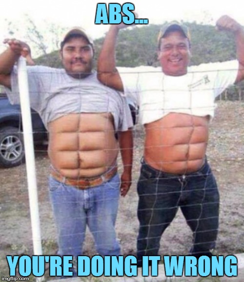 Anyone Can Be Ripped | ABS... YOU'RE DOING IT WRONG | image tagged in memes,abs,big belly | made w/ Imgflip meme maker