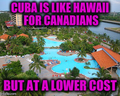 CUBA IS LIKE HAWAII FOR CANADIANS BUT AT A LOWER COST | made w/ Imgflip meme maker