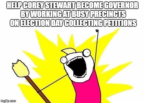 X All The Y Meme | HELP COREY STEWART BECOME GOVERNOR BY WORKING AT BUSY PRECINCTS ON ELECTION DAY COLLECTING PETITIONS | image tagged in memes,x all the y | made w/ Imgflip meme maker