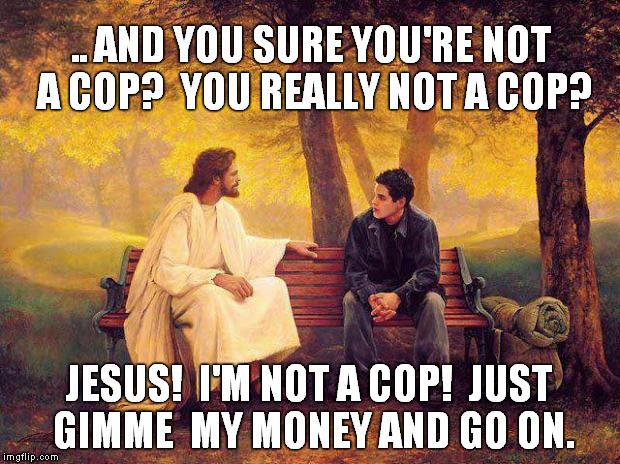 Jesus_Talks | .. AND YOU SURE YOU'RE NOT A COP?  YOU REALLY NOT A COP? JESUS!  I'M NOT A COP!  JUST GIMME  MY MONEY AND GO ON. | image tagged in jesus_talks | made w/ Imgflip meme maker