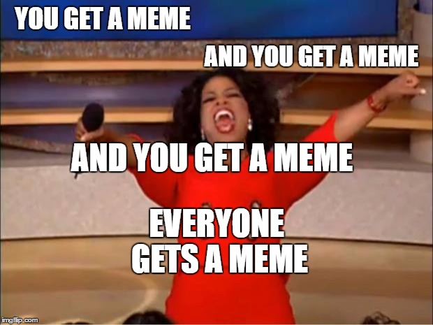 Oprah You Get A Meme | YOU GET A MEME; AND YOU GET A MEME; AND YOU GET A MEME; EVERYONE GETS A MEME | image tagged in memes,oprah you get a | made w/ Imgflip meme maker