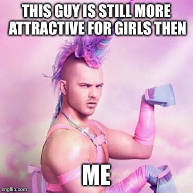 Unicorn MAN Meme | THIS GUY IS STILL MORE ATTRACTIVE FOR GIRLS THEN; ME | image tagged in memes,unicorn man | made w/ Imgflip meme maker