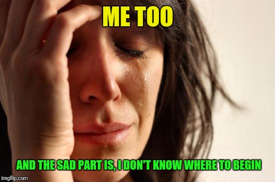 First World Problems Meme | ME TOO AND THE SAD PART IS, I DON'T KNOW WHERE TO BEGIN | image tagged in memes,first world problems | made w/ Imgflip meme maker