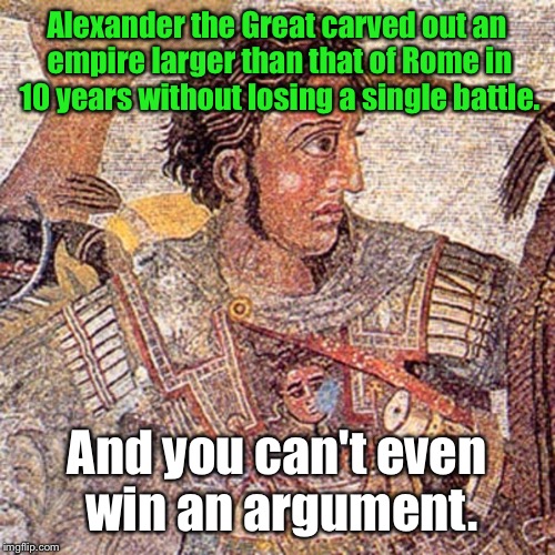 Alexander the Great | Alexander the Great carved out an empire larger than that of Rome in 10 years without losing a single battle. And you can't even win an argument. | image tagged in atg,m,emes,gif,a | made w/ Imgflip meme maker