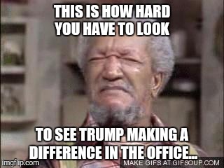 Fred  Sandford  | THIS IS HOW HARD YOU HAVE TO LOOK; TO SEE TRUMP MAKING A DIFFERENCE IN THE OFFICE... | image tagged in fred  sandford,funny memes,memes,trump | made w/ Imgflip meme maker