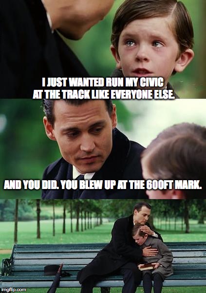 Finding Neverland | I JUST WANTED RUN MY CIVIC AT THE TRACK LIKE EVERYONE ELSE. AND YOU DID. YOU BLEW UP AT THE 600FT MARK. | image tagged in memes,finding neverland | made w/ Imgflip meme maker