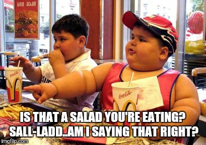 IS THAT A SALAD YOU'RE EATING? SALL-LADD..AM I SAYING THAT RIGHT? | made w/ Imgflip meme maker