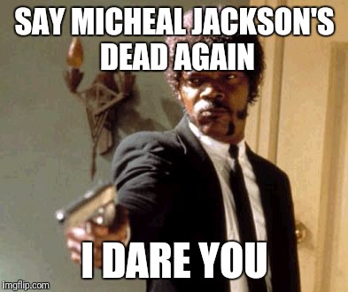 Say That Again I Dare You | SAY MICHEAL JACKSON'S DEAD AGAIN; I DARE YOU | image tagged in memes,say that again i dare you | made w/ Imgflip meme maker