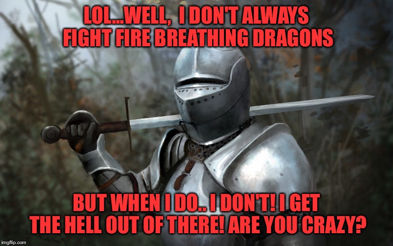 Overly Confident Knight | LOL...WELL,  I DON'T ALWAYS FIGHT FIRE BREATHING DRAGONS; BUT WHEN I DO.. I DON'T! I GET THE HELL OUT OF THERE! ARE YOU CRAZY? | image tagged in the most interesting man in the world,memes | made w/ Imgflip meme maker