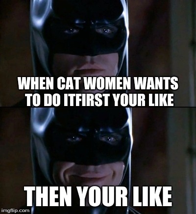 Batman Smiles | WHEN CAT WOMEN WANTS TO DO ITFIRST YOUR LIKE; THEN YOUR LIKE | image tagged in memes,batman smiles | made w/ Imgflip meme maker