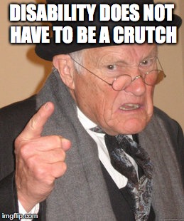 Back In My Day Meme | DISABILITY DOES NOT HAVE TO BE A CRUTCH | image tagged in memes,back in my day | made w/ Imgflip meme maker