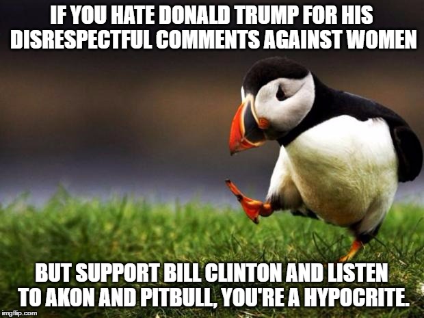 Unpopular Opinion Puffin |  IF YOU HATE DONALD TRUMP FOR HIS DISRESPECTFUL COMMENTS AGAINST WOMEN; BUT SUPPORT BILL CLINTON AND LISTEN TO AKON AND PITBULL, YOU'RE A HYPOCRITE. | image tagged in memes,unpopular opinion puffin,donald trump,akon,pitbull | made w/ Imgflip meme maker