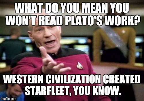 Picard Wtf Meme | WHAT DO YOU MEAN YOU WON'T READ PLATO'S WORK? WESTERN CIVILIZATION CREATED STARFLEET, YOU KNOW. | image tagged in memes,picard wtf | made w/ Imgflip meme maker