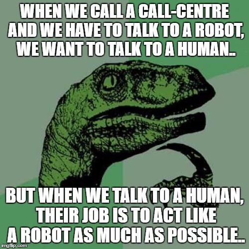 Philosoraptor | WHEN WE CALL A CALL-CENTRE AND WE HAVE TO TALK TO A ROBOT, WE WANT TO TALK TO A HUMAN.. BUT WHEN WE TALK TO A HUMAN, THEIR JOB IS TO ACT LIKE A ROBOT AS MUCH AS POSSIBLE.. | image tagged in memes,philosoraptor | made w/ Imgflip meme maker