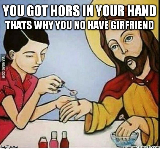 Jesus nails | YOU GOT HORS IN YOUR HAND; THATS WHY YOU NO HAVE GIRFRIEND | image tagged in jesus nails | made w/ Imgflip meme maker