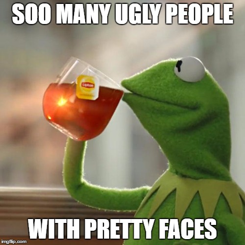 But That's None Of My Business | SOO MANY UGLY PEOPLE; WITH PRETTY FACES | image tagged in memes,but thats none of my business,kermit the frog | made w/ Imgflip meme maker