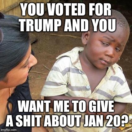 Third World Skeptical Kid Meme | YOU VOTED FOR TRUMP AND YOU; WANT ME TO GIVE A SHIT ABOUT JAN 20? | image tagged in memes,third world skeptical kid | made w/ Imgflip meme maker