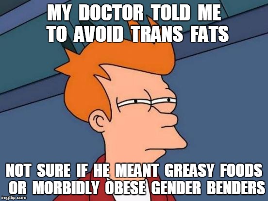 Poor ol' Lynch1979 | MY  DOCTOR  TOLD  ME  TO  AVOID  TRANS  FATS; NOT  SURE  IF  HE  MEANT  GREASY  FOODS  OR  MORBIDLY  OBESE  GENDER  BENDERS | image tagged in memes,futurama fry | made w/ Imgflip meme maker