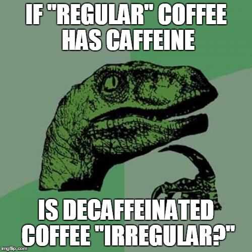 Philosoraptor | IF "REGULAR" COFFEE HAS CAFFEINE; IS DECAFFEINATED COFFEE "IRREGULAR?" | image tagged in memes,philosoraptor | made w/ Imgflip meme maker