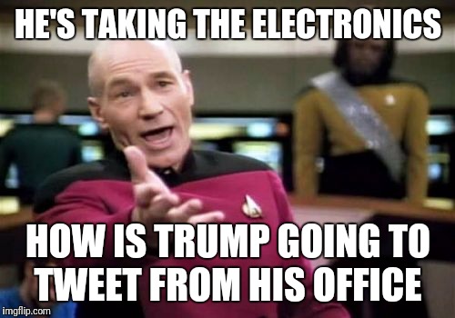 Picard Wtf Meme | HE'S TAKING THE ELECTRONICS HOW IS TRUMP GOING TO TWEET FROM HIS OFFICE | image tagged in memes,picard wtf | made w/ Imgflip meme maker