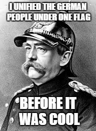 A joke for all the history buffs out there | I UNIFIED THE GERMAN PEOPLE UNDER ONE FLAG; BEFORE IT WAS COOL | image tagged in before it was cool,history | made w/ Imgflip meme maker