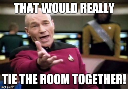 Picard Wtf Meme | THAT WOULD REALLY TIE THE ROOM TOGETHER! | image tagged in memes,picard wtf | made w/ Imgflip meme maker