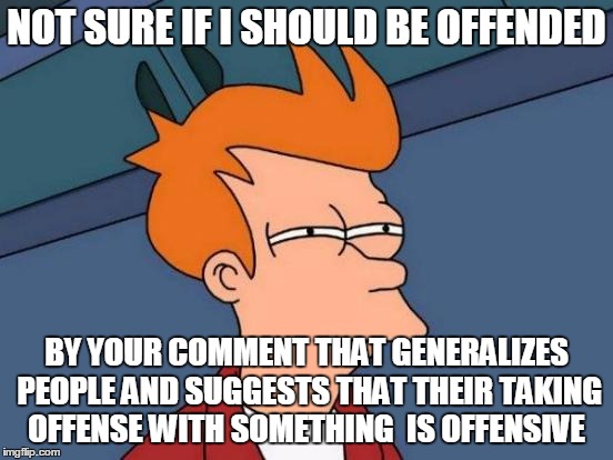 Futurama Fry Meme | NOT SURE IF I SHOULD BE OFFENDED BY YOUR COMMENT THAT GENERALIZES PEOPLE AND SUGGESTS THAT THEIR TAKING OFFENSE WITH SOMETHING  IS OFFENSIVE | image tagged in memes,futurama fry | made w/ Imgflip meme maker