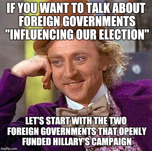 Creepy Condescending Wonka | IF YOU WANT TO TALK ABOUT FOREIGN GOVERNMENTS "INFLUENCING OUR ELECTION"; LET'S START WITH THE TWO FOREIGN GOVERNMENTS THAT OPENLY FUNDED HILLARY'S CAMPAIGN | image tagged in memes,creepy condescending wonka | made w/ Imgflip meme maker