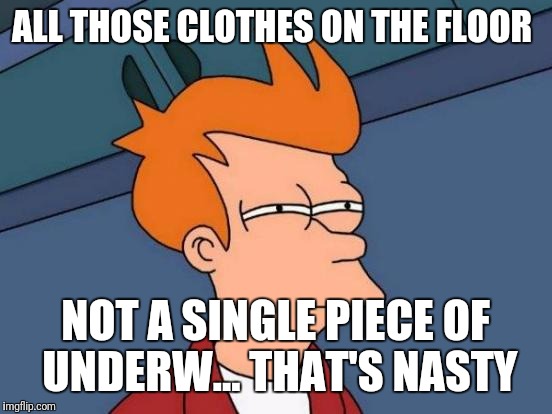 Futurama Fry Meme | ALL THOSE CLOTHES ON THE FLOOR NOT A SINGLE PIECE OF UNDERW... THAT'S NASTY | image tagged in memes,futurama fry | made w/ Imgflip meme maker