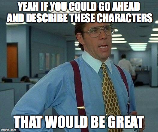 That Would Be Great | YEAH IF YOU COULD GO AHEAD AND DESCRIBE THESE CHARACTERS; THAT WOULD BE GREAT | image tagged in memes,that would be great | made w/ Imgflip meme maker