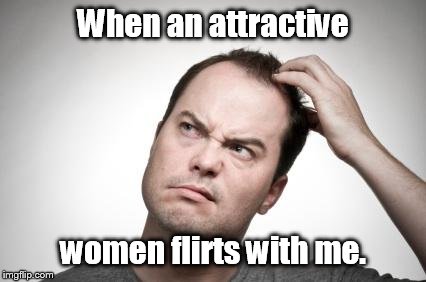 Confused guy | When an attractive; women flirts with me. | image tagged in confused guy | made w/ Imgflip meme maker