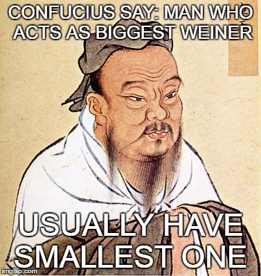 Confucius Says | CONFUCIUS SAY: MAN WHO ACTS AS BIGGEST WEINER; USUALLY HAVE SMALLEST ONE | image tagged in confucius says | made w/ Imgflip meme maker