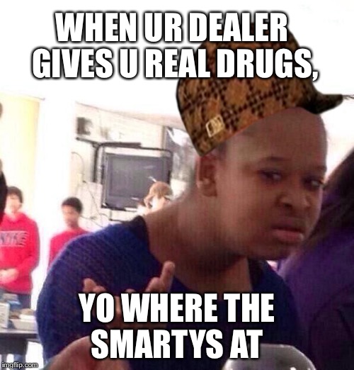 Black Girl Wat | WHEN UR DEALER GIVES U REAL DRUGS, YO WHERE THE SMARTYS AT | image tagged in memes,black girl wat,scumbag | made w/ Imgflip meme maker