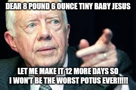 Jimmy C | DEAR 8 POUND 6 OUNCE TINY BABY JESUS; LET ME MAKE IT 12 MORE DAYS SO I WON'T BE THE WORST POTUS EVER!!!!! | image tagged in president 2016 | made w/ Imgflip meme maker