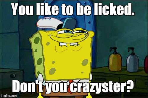 Don't You Squidward Meme | You like to be licked. Don't you crazyster? | image tagged in memes,dont you squidward | made w/ Imgflip meme maker