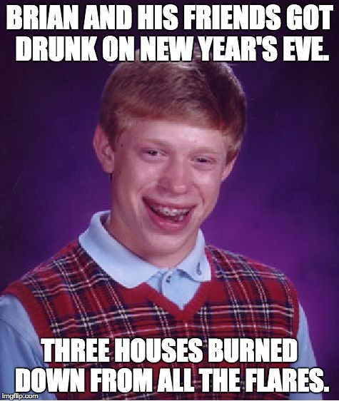 Bad Luck Brian Meme | BRIAN AND HIS FRIENDS GOT DRUNK ON NEW YEAR'S EVE. THREE HOUSES BURNED DOWN FROM ALL THE FLARES. | image tagged in memes,bad luck brian | made w/ Imgflip meme maker