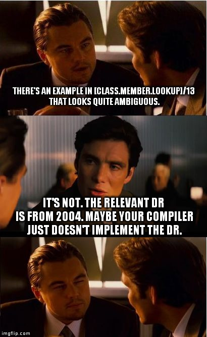 Inception Meme | THERE'S AN EXAMPLE IN [CLASS.MEMBER.LOOKUP]/13 THAT LOOKS QUITE AMBIGUOUS. IT'S NOT. THE RELEVANT DR IS FROM 2004. MAYBE YOUR COMPILER JUST DOESN'T IMPLEMENT THE DR. | image tagged in memes,inception | made w/ Imgflip meme maker