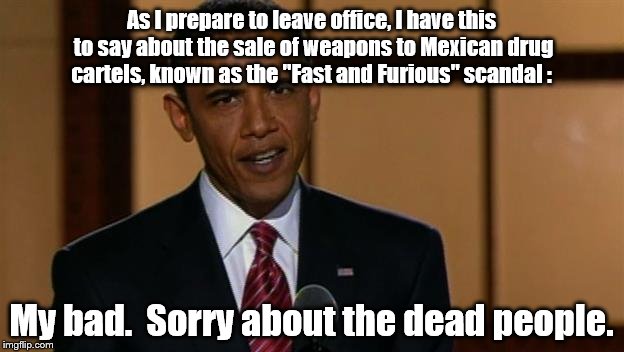 Blind eye media... | As I prepare to leave office, I have this to say about the sale of weapons to Mexican drug cartels, known as the "Fast and Furious" scandal :; My bad.  Sorry about the dead people. | image tagged in barack obama | made w/ Imgflip meme maker